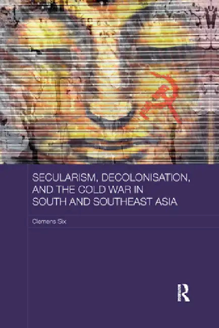 Secularism, Decolonisation, and the Cold War in South and Southeast Asia by Clemens Six