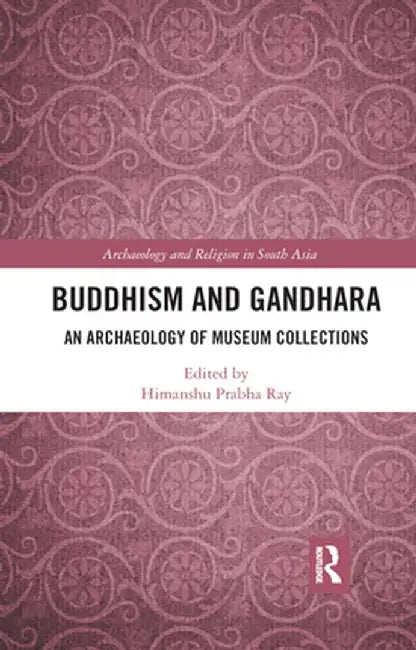 Buddhism and Gandhara: An Archaeology of Museum Collections by Himanshu Prabha Ray