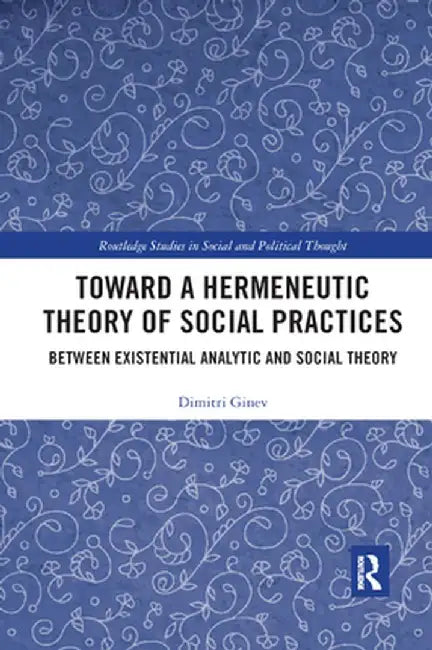 Toward a Hermeneutic Theory of Social Practices: Between Existential Analytic and Social Theory by Dimitri Ginev
