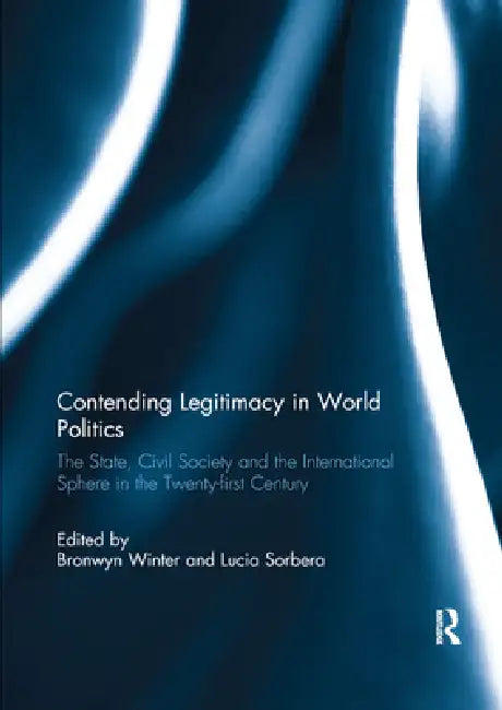 Contending Legitimacy in World Politics: The State, Civil Society and the International Sphere in the Twenty-First Century by Bronwyn Winter