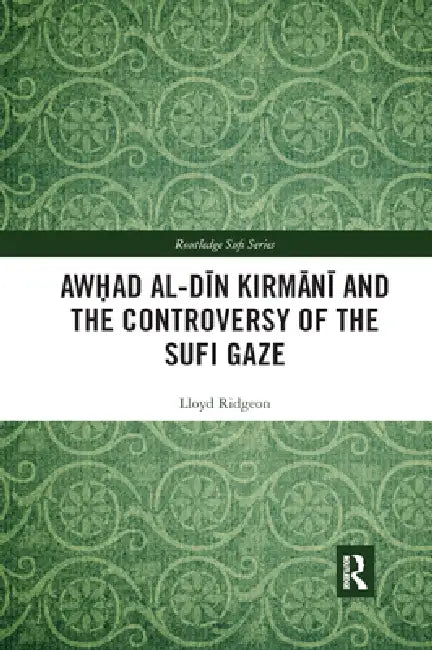 Awhad Al-Dīn Kirmānī And the Controversy of the Sufi Gaze by Lloyd Ridgeon