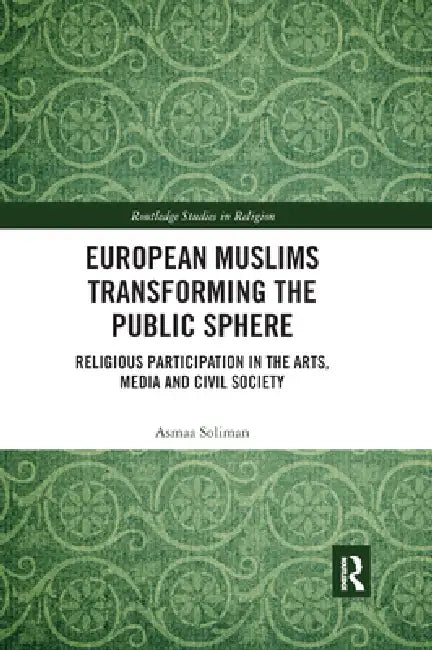 European Muslims Transforming the Public Sphere: Religious Participation in the Arts, Media and Civil Society by Asmaa Soliman