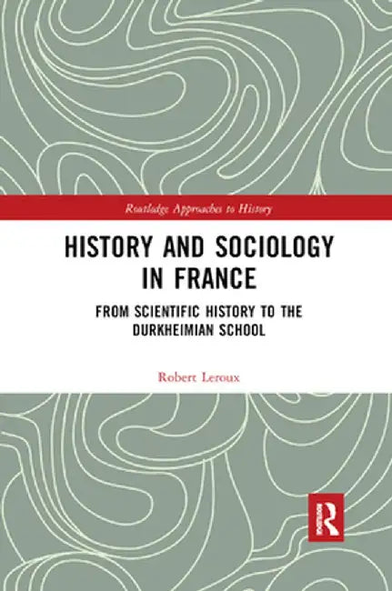 History and Sociology in France: From Scientific History to the Durkheimian School by Robert Leroux