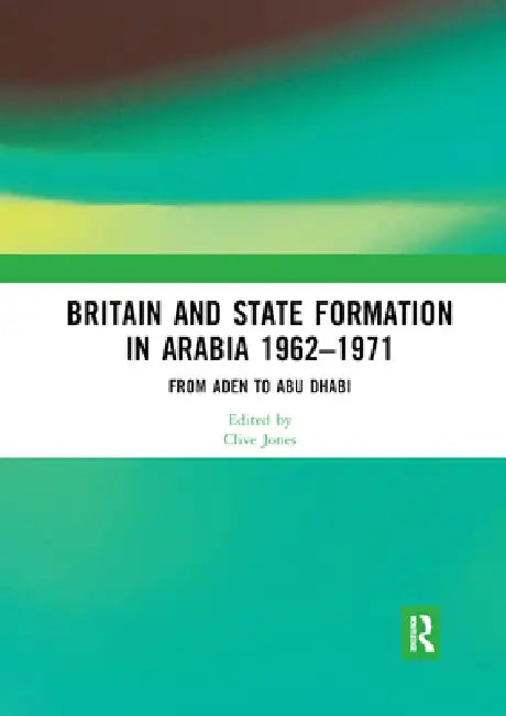 Britain and State Formation in Arabia 1962-1971: From Aden to Abu Dhabi by Clive Jones