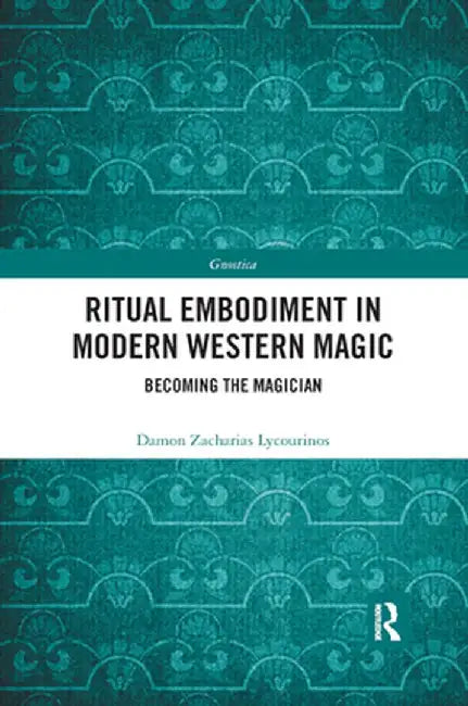 Ritual Embodiment in Modern Western Magic: Becoming the Magician by Damon Zachari Lycourinos