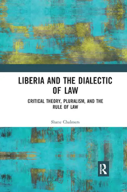 Liberia and the Dialectic of Law: Critical Theory, Pluralism, and the Rule of Law by Shane Chalmers
