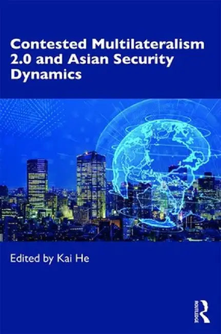 Contested Multilateralism 2.0 and Asian Security Dynamics by Kai He