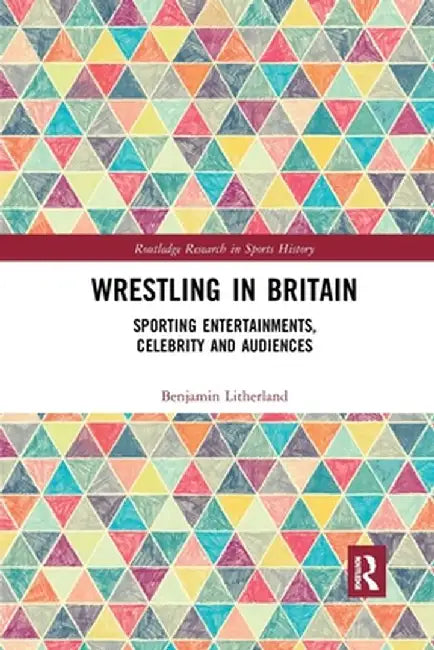 Wrestling in Britain: Sporting Entertainments, Celebrity and Audiences by Benjamin Litherland