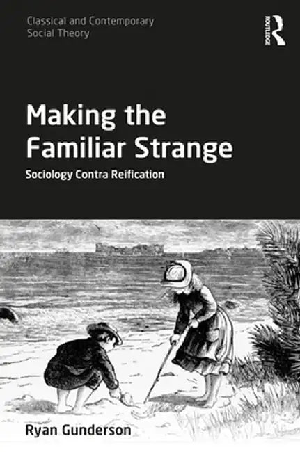 Making the Familiar Strange: Sociology Contra Reification by Ryan Gunderson