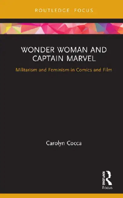 Wonder Woman and Captain Marvel: Militarism and Feminism in Comics and Film by Cocca Carolyn