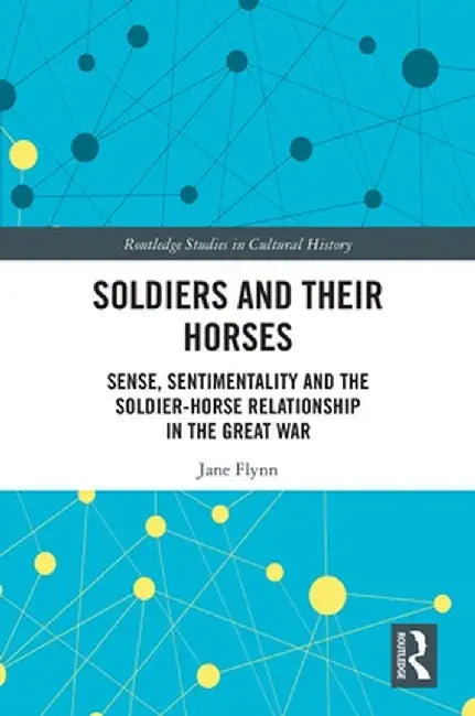Soldiers and Their Horses: Sense, Sentimentality and the Soldier-Horse Relationship in the Great War by Jane Flynn