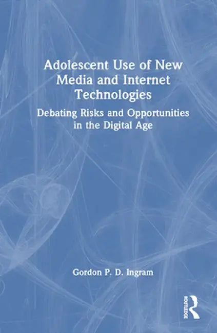 Adolescent Use of New Media and Internet Technologies: Debating Risks and Opportunities in the Digital Age by Gordon P. D. Ingram