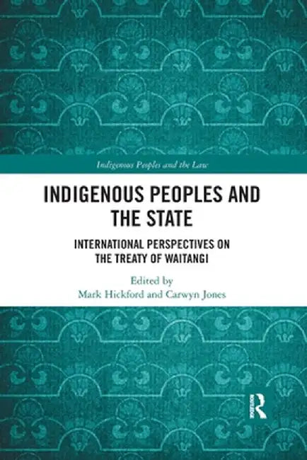 Indigenous Peoples and the State: International Perspectives on the Treaty of Waitangi by Mark Hickford