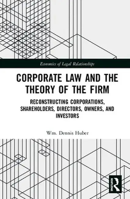 Corporate Law and the Theory of the Firm: Reconstructing Corporations, Shareholders, Directors, Owners, and Investors by Wm. Dennis Huber
