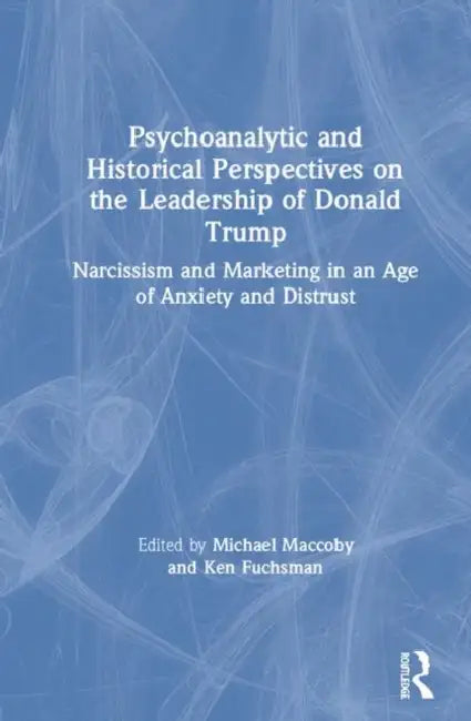 Psychoanalytic and Historical Perspectives on the Leadership of Donald Trump: Narcissism and Marketing in an Age of Anxiety and Distrust by Maccoby Michael
