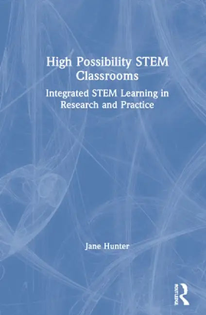 High Possibility STEM Classrooms: Integrated STEM Learning in Research and Practice by Jane Hunter