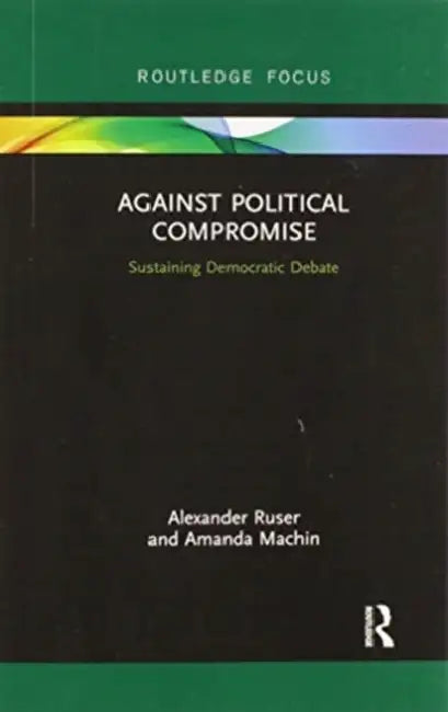 Against Political Compromise: Sustaining Democratic Debate by Ruser Alexander