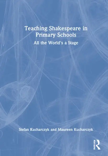 Teaching Shakespeare in Primary Schools: All the World's a Stage by Stefan Kucharczyk