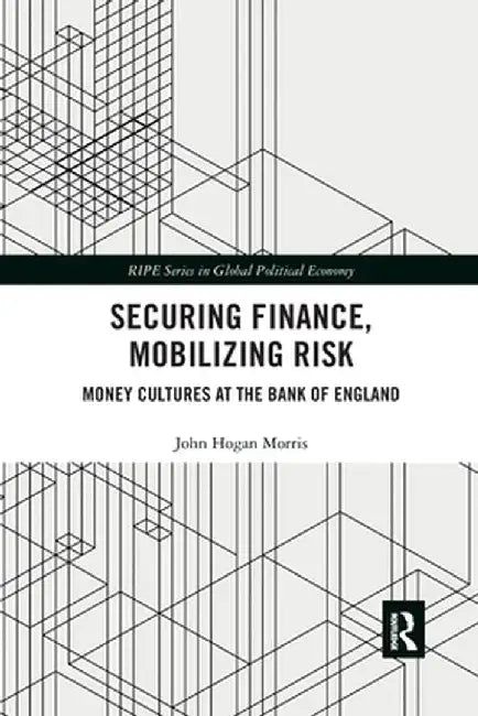 Securing Finance, Mobilizing Risk: Money Cultures at the Bank of England by John Morris