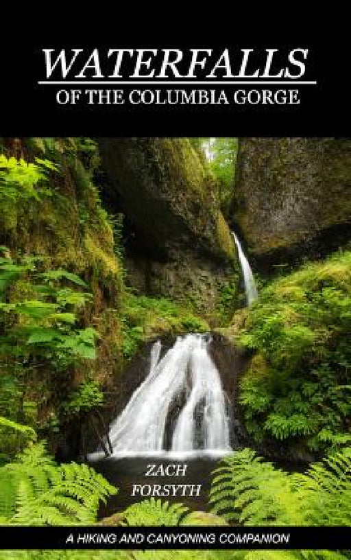 Waterfalls of the Columbia Gorge: A Hiking and Canyoning Companion by Zach Forsyth