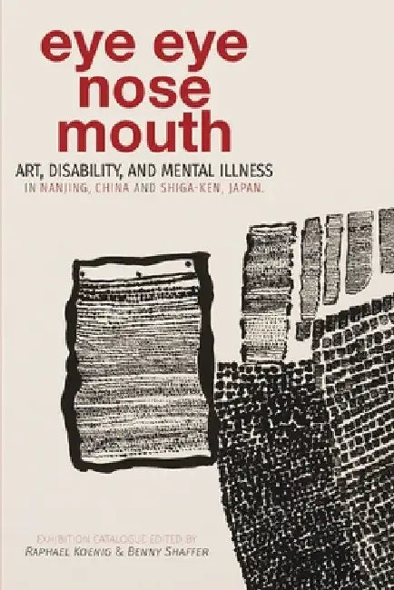 Eye Eye Nose Mouth: Art, Disability, and Mental Illness in Nanjing, China and Shiga-ken, Japan by Raphael Koenig