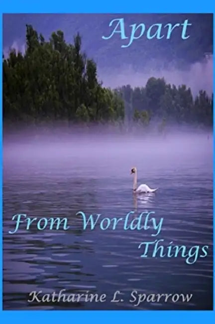 Apart From Worldly Things: Poems Apart by Katharine L. Sparrow