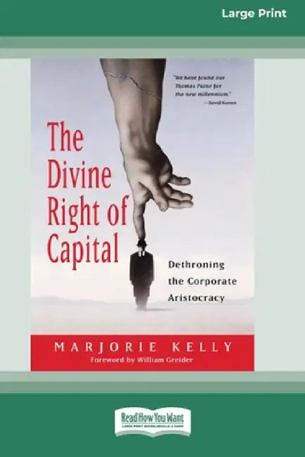 The Divine Right of Capital: Dethroning the Corporate Aristocracy [16 Pt Large Print Edition] by Marjorie Kelly