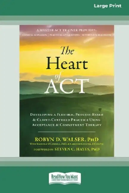The Heart of ACT: Developing a Flexible, Process-Based, and Client-Centered Practice Using Acceptance and Commitment Therapy [16pt Large Print Edition by Robyn D. Walser