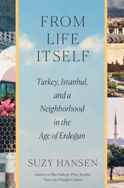 From Life Itself: Turkey, Istanbul, and a Neighborhood in the Age of Erdoğan by Suzy Hansen