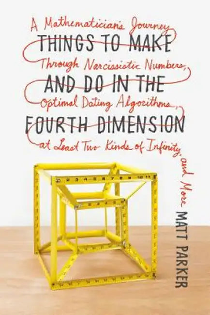 Things to Make and Do in the Fourth Dimension: A Mathematician's Journey Through Narcissistic Numbers, Optimal Dating Algorithms, at Least Two Kinds o by Matt Parker
