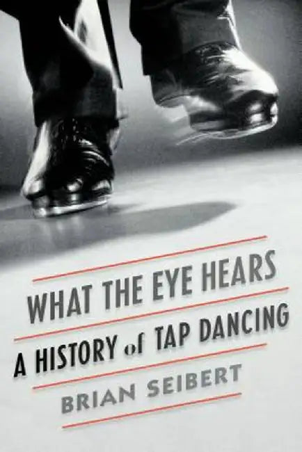 What the Eye Hears: A History of Tap Dancing by Brian Seibert