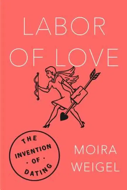 Labor of Love: The Invention of Dating by Moira Weigel