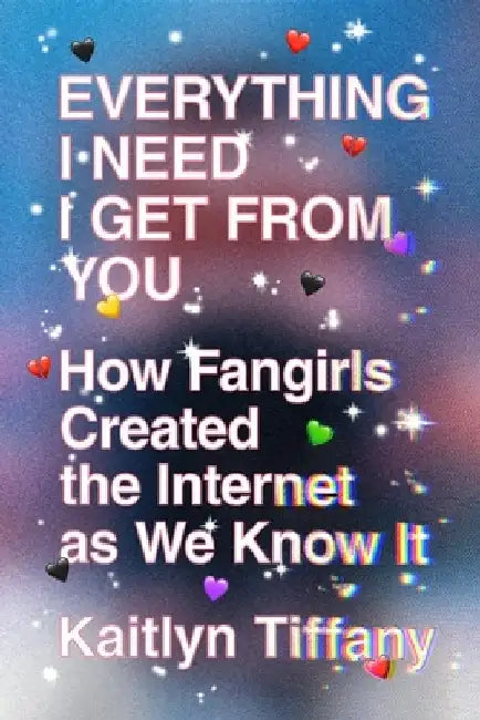 Everything I Need I Get from You: How Fangirls Created the Internet as We Know It by Kaitlyn Tiffany