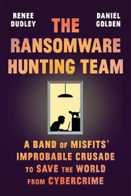 The Ransomware Hunting Team: A Band of Misfits' Improbable Crusade to Save the World from Cybercrime by Renee Dudley