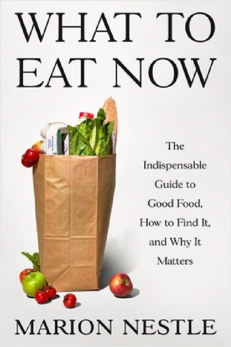 What to Eat Now: The Indispensable Guide to Good Food, How to Find It, and Why It Matters by Marion Nestle