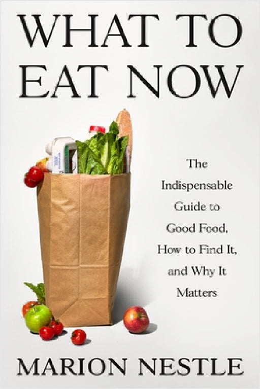 What to Eat Now: The Indispensable Guide to Good Food, How to Find It, and Why It Matters by Marion Nestle