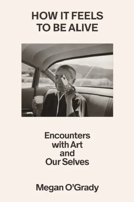 How It Feels to Be Alive: Encounters with Art and Our Selves by Megan O'Grady