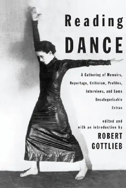 Reading Dance: A Gathering of Memoirs, Reportage, Criticism, Profiles, Interviews, and Some Uncategorizable Extras by Robert Gottlieb