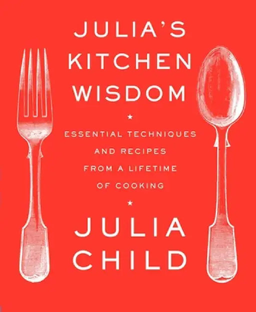 Julia's Kitchen Wisdom: Essential Techniques and Recipes from a Lifetime of Cooking by Julia Child