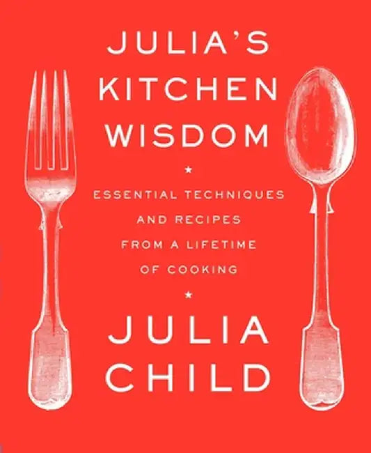 Julia's Kitchen Wisdom: Essential Techniques and Recipes from a Lifetime of Cooking by Julia Child
