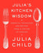 Julia's Kitchen Wisdom: Essential Techniques and Recipes from a Lifetime of Cooking by Julia Child