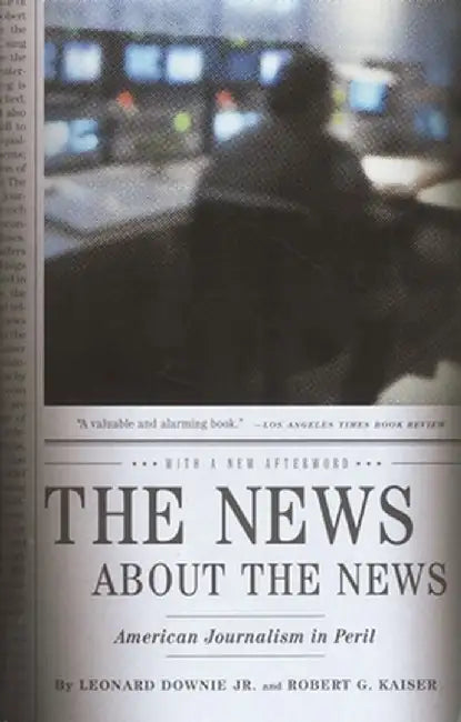 The News about the News: American Journalism in Peril by Leonard Downie
