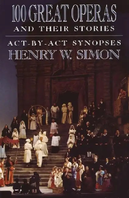 100 Great Operas and Their Stories: Act-By-ACT Synopses by Henry W. Simon