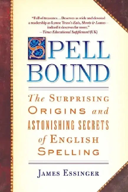 Spellbound: The Surprising Origins and Astonishing Secrets of English Spelling by James Essinger
