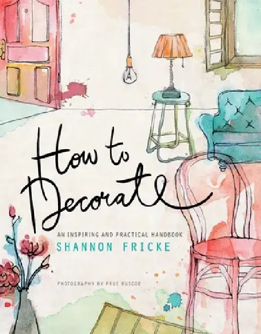 How to Decorate: An Inspiring and Practical Handbook by Shannon Fricke
