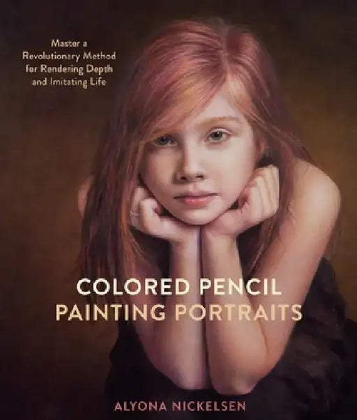 Colored Pencil Painting Portraits: Master a Revolutionary Method for Rendering Depth and Imitating Life by Alyona Nickelsen