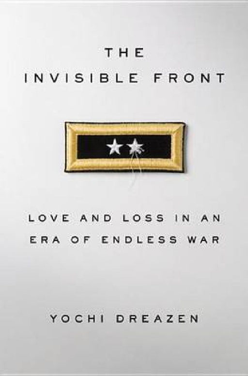 Invisible Front: Love and Loss in an Era of Endless War by Yochi J. Dreazen
