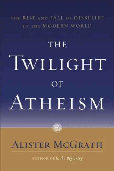The Twilight of Atheism: The Rise and Fall of Disbelief in the Modern World by Alister McGrath