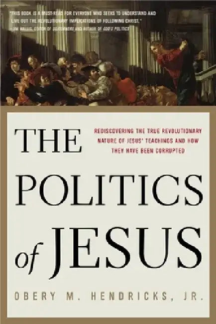 The Politics of Jesus: Rediscovering the True Revolutionary Nature of the Teachings of Jesus and How They Have Been Corrupted by Obery M. Hendricks