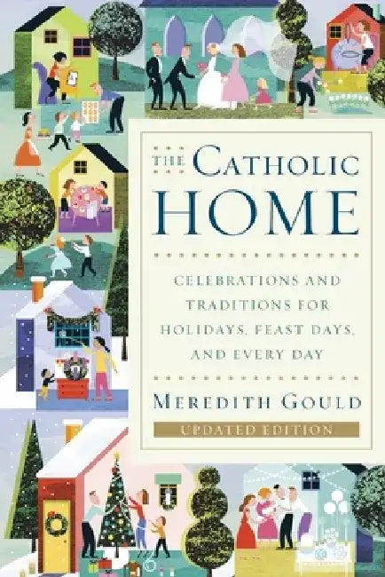 The Catholic Home: Celebrations and Traditions for Holidays, Feast Days, and Every Day by Meredith Gould
